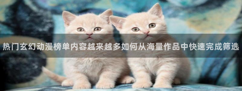 虫虫漫画阅读网：热门玄幻动漫榜单内容越来越多如何从海量作品中快速完成筛选配图