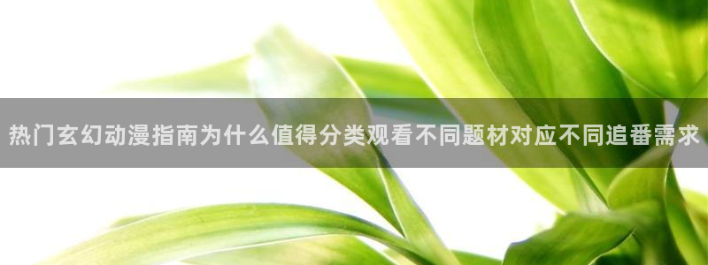 虫虫漫画在线大全：热门玄幻动漫指南为什么值得分类观看不同题材对应不同追番需求配图