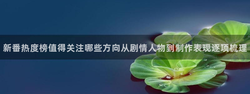 虫虫漫画大全免费:新番热度榜值得关注哪些方向从剧情人物到制作表现逐项梳理配图