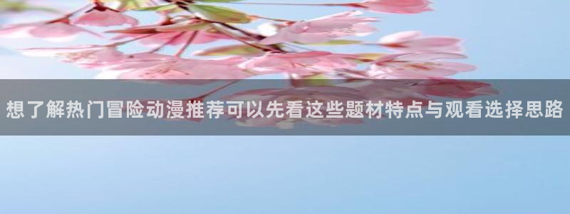 虫虫漫画免费在线:想了解热门冒险动漫推荐可以先看这些题材特点与观看选择思路配图