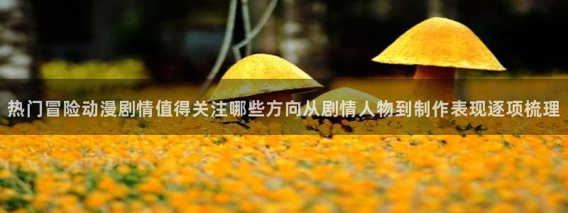 虫虫漫画推荐排行榜:热门冒险动漫剧情值得关注哪些方向从剧情人物到制作表现逐项梳理配图