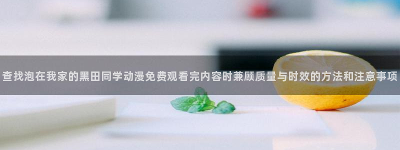 虫虫漫画章节阅读:查找泡在我家的黑田同学动漫免费观看完内容时兼顾质量与时效的方法和注意事项配图