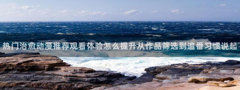 虫虫漫画目录大全：热门治愈动漫推荐观看体验怎么提升从作品筛选到追番习惯说起配图