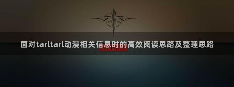 虫虫漫画免费观看漫画：面对tarltarl动漫相关信息时的高效阅读思路及整理思路配图
